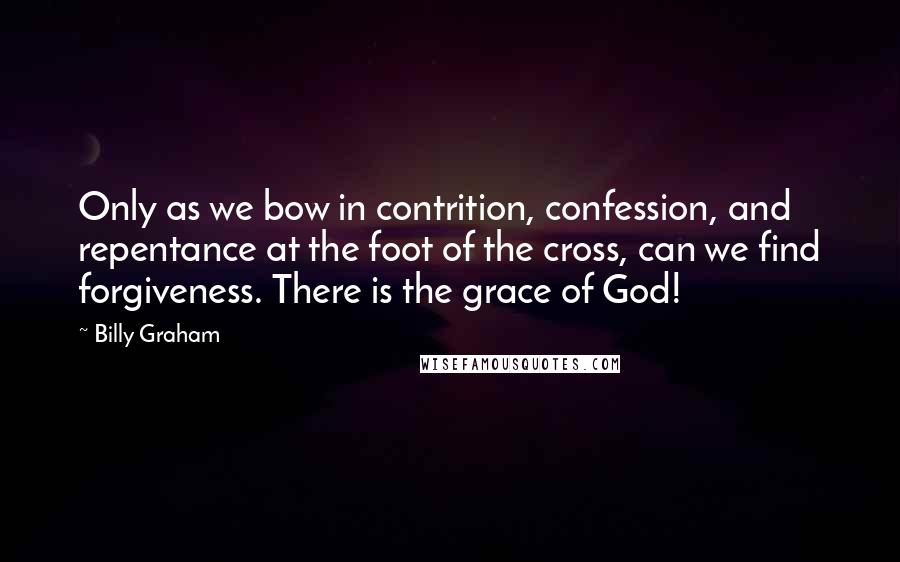 Billy Graham Quotes: Only as we bow in contrition, confession, and repentance at the foot of the cross, can we find forgiveness. There is the grace of God!