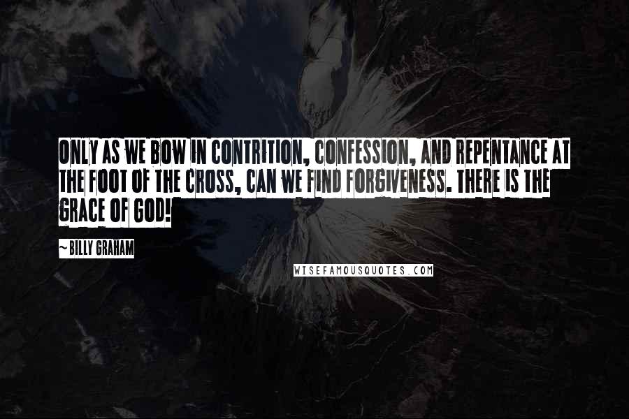 Billy Graham Quotes: Only as we bow in contrition, confession, and repentance at the foot of the cross, can we find forgiveness. There is the grace of God!