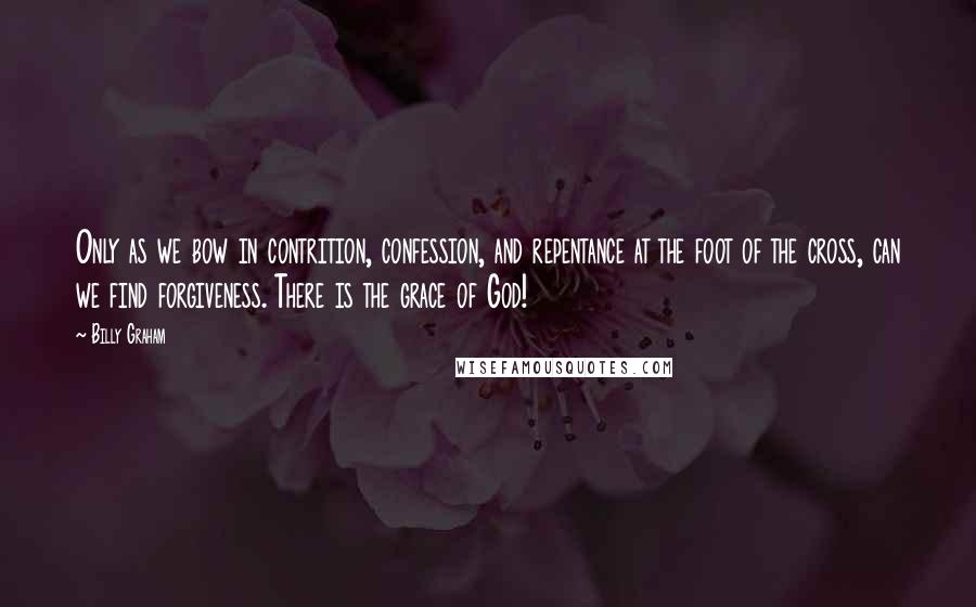 Billy Graham Quotes: Only as we bow in contrition, confession, and repentance at the foot of the cross, can we find forgiveness. There is the grace of God!