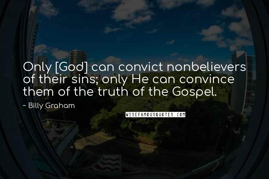 Billy Graham Quotes: Only [God] can convict nonbelievers of their sins; only He can convince them of the truth of the Gospel.