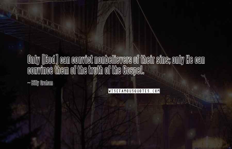 Billy Graham Quotes: Only [God] can convict nonbelievers of their sins; only He can convince them of the truth of the Gospel.