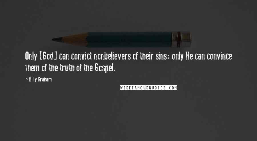 Billy Graham Quotes: Only [God] can convict nonbelievers of their sins; only He can convince them of the truth of the Gospel.