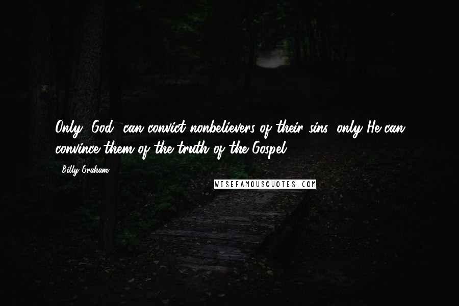 Billy Graham Quotes: Only [God] can convict nonbelievers of their sins; only He can convince them of the truth of the Gospel.