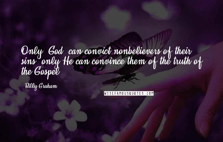 Billy Graham Quotes: Only [God] can convict nonbelievers of their sins; only He can convince them of the truth of the Gospel.