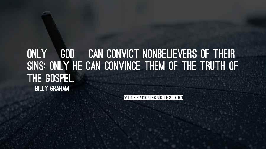 Billy Graham Quotes: Only [God] can convict nonbelievers of their sins; only He can convince them of the truth of the Gospel.