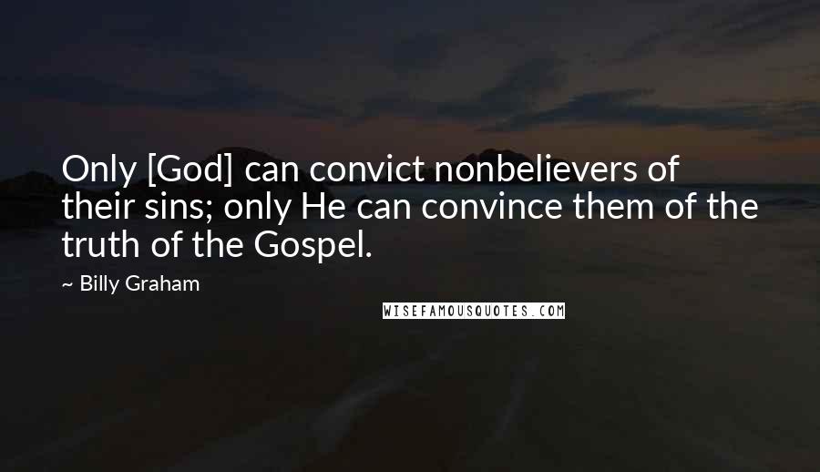 Billy Graham Quotes: Only [God] can convict nonbelievers of their sins; only He can convince them of the truth of the Gospel.