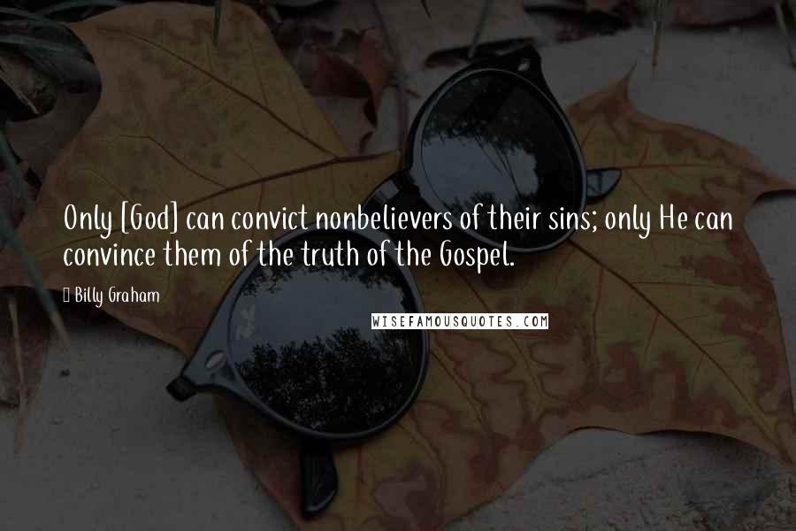Billy Graham Quotes: Only [God] can convict nonbelievers of their sins; only He can convince them of the truth of the Gospel.