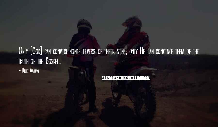 Billy Graham Quotes: Only [God] can convict nonbelievers of their sins; only He can convince them of the truth of the Gospel.