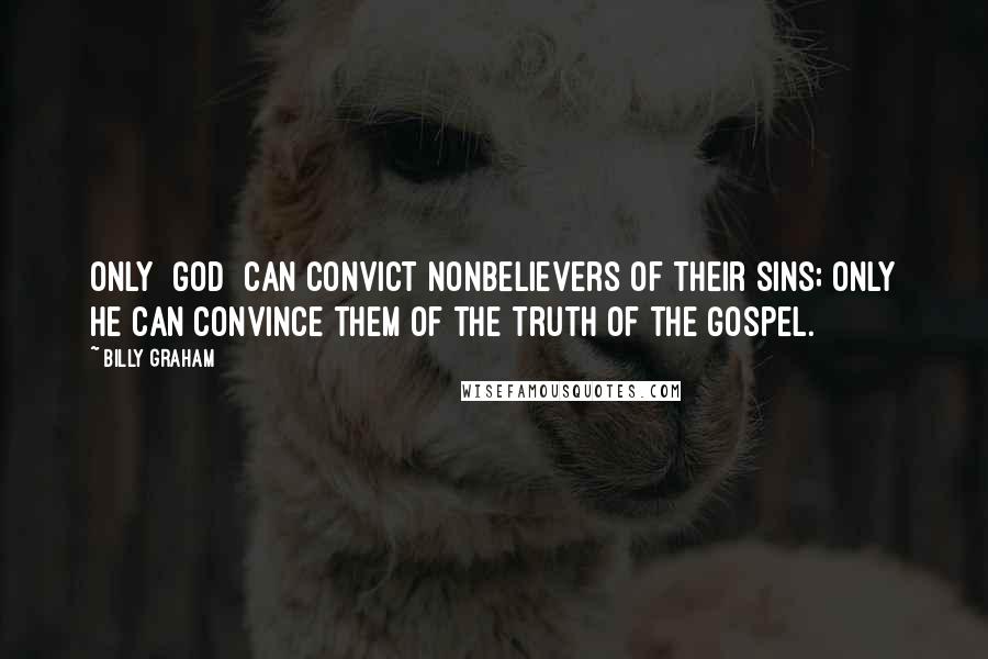 Billy Graham Quotes: Only [God] can convict nonbelievers of their sins; only He can convince them of the truth of the Gospel.