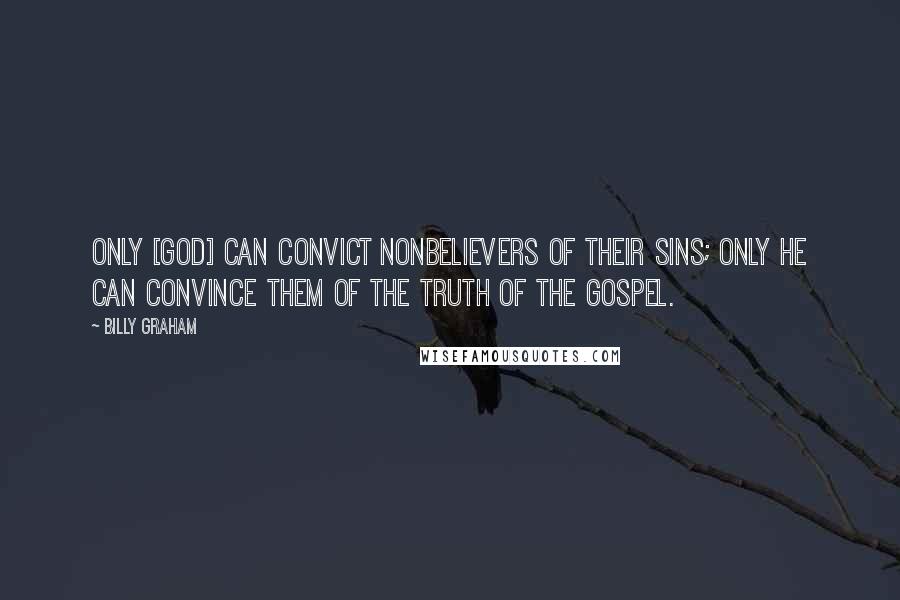 Billy Graham Quotes: Only [God] can convict nonbelievers of their sins; only He can convince them of the truth of the Gospel.