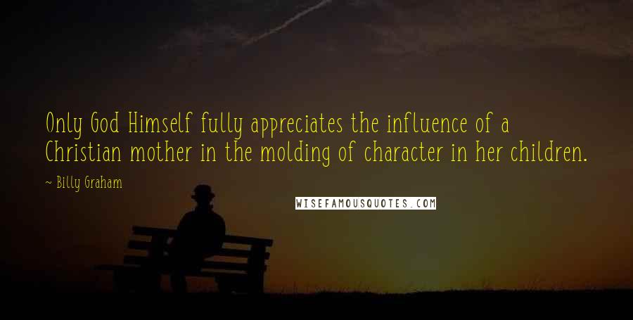 Billy Graham Quotes: Only God Himself fully appreciates the influence of a Christian mother in the molding of character in her children.