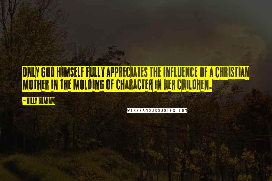 Billy Graham Quotes: Only God Himself fully appreciates the influence of a Christian mother in the molding of character in her children.