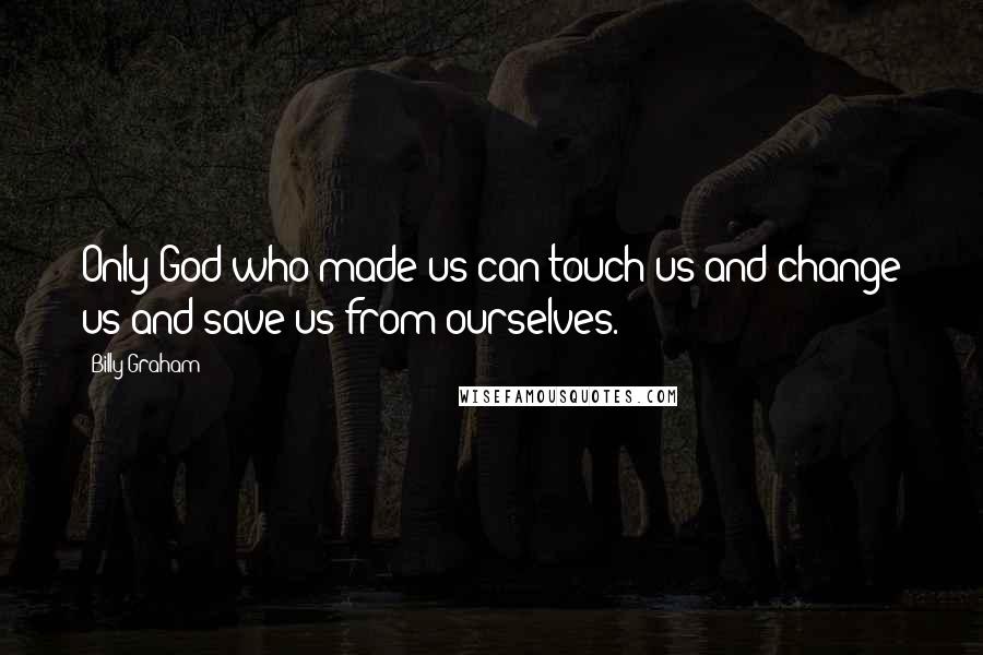 Billy Graham Quotes: Only God who made us can touch us and change us and save us from ourselves.