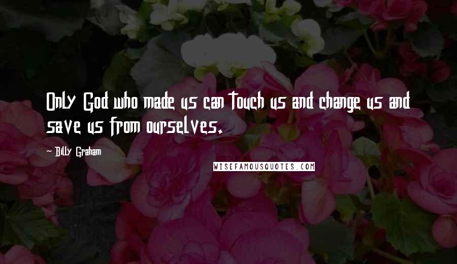 Billy Graham Quotes: Only God who made us can touch us and change us and save us from ourselves.