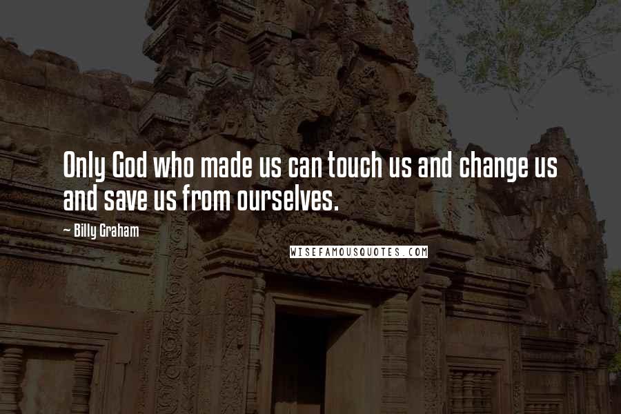 Billy Graham Quotes: Only God who made us can touch us and change us and save us from ourselves.