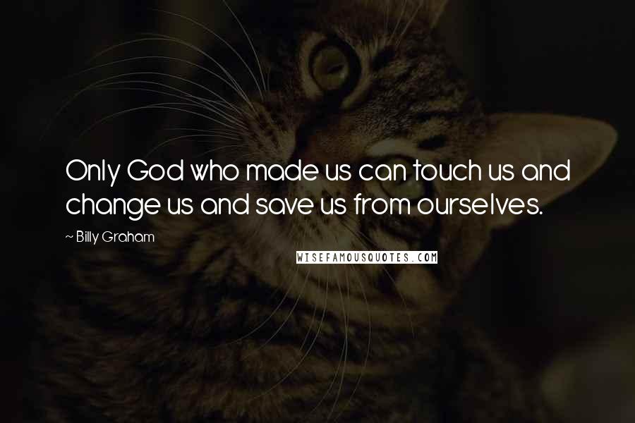 Billy Graham Quotes: Only God who made us can touch us and change us and save us from ourselves.