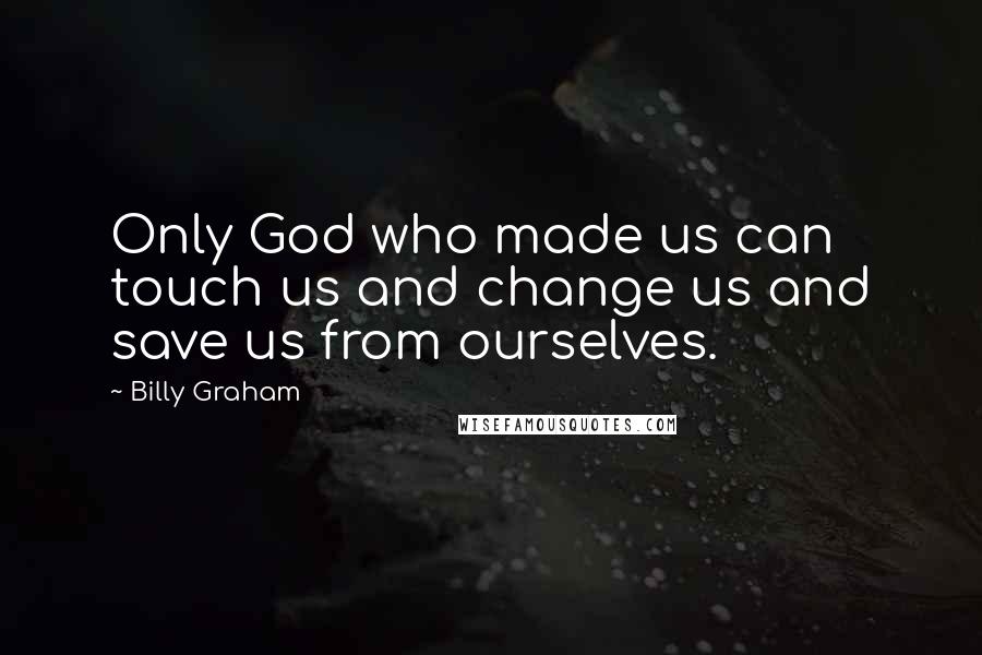 Billy Graham Quotes: Only God who made us can touch us and change us and save us from ourselves.