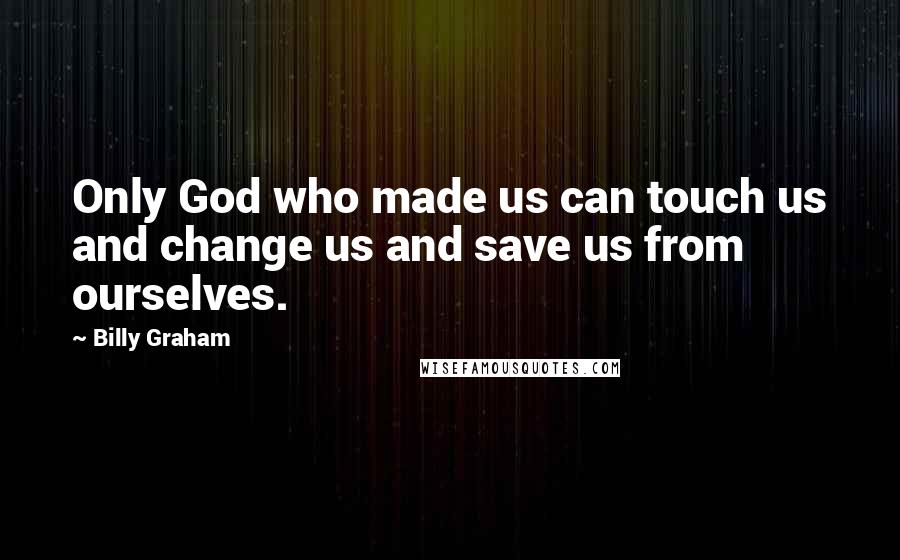 Billy Graham Quotes: Only God who made us can touch us and change us and save us from ourselves.