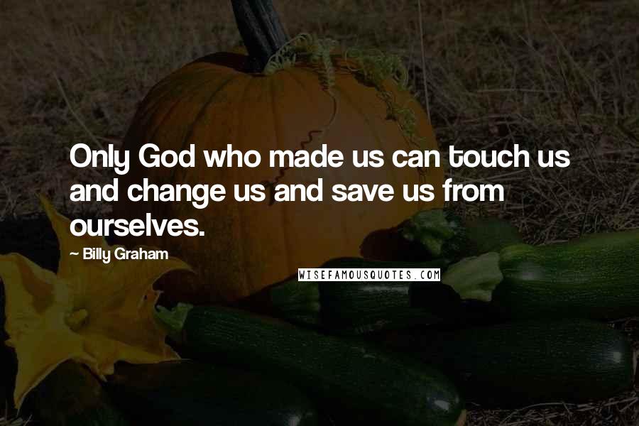 Billy Graham Quotes: Only God who made us can touch us and change us and save us from ourselves.