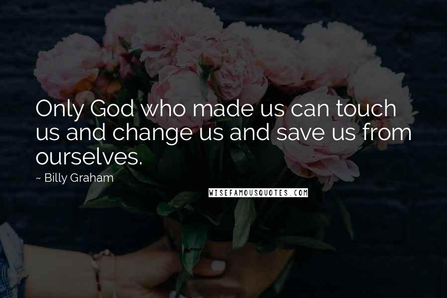 Billy Graham Quotes: Only God who made us can touch us and change us and save us from ourselves.