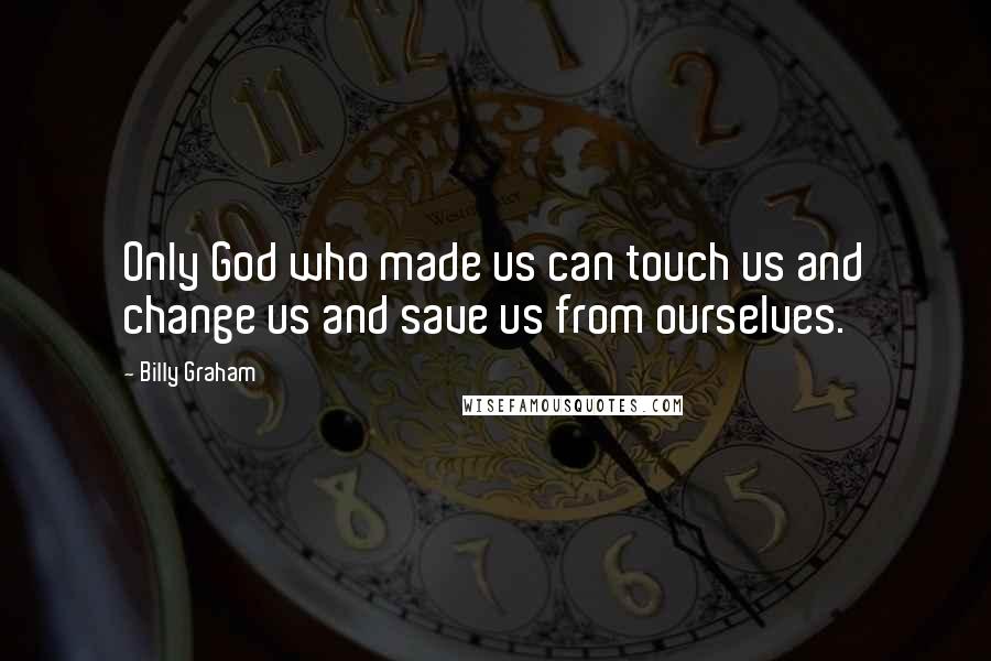 Billy Graham Quotes: Only God who made us can touch us and change us and save us from ourselves.