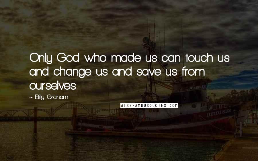 Billy Graham Quotes: Only God who made us can touch us and change us and save us from ourselves.