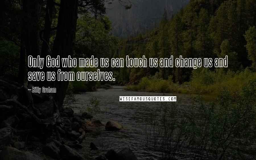 Billy Graham Quotes: Only God who made us can touch us and change us and save us from ourselves.