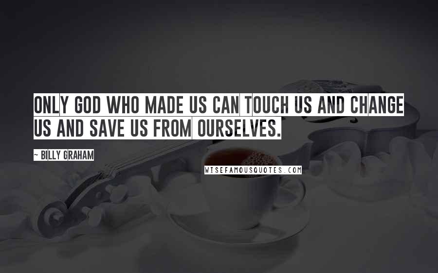 Billy Graham Quotes: Only God who made us can touch us and change us and save us from ourselves.