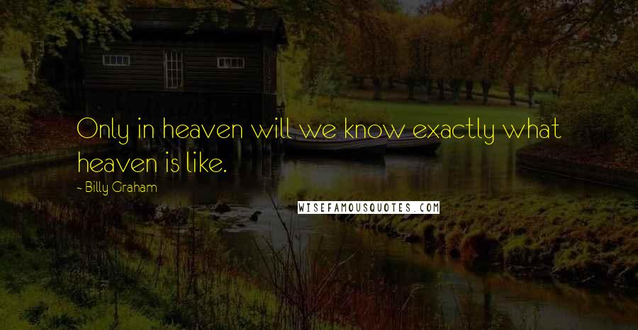 Billy Graham Quotes: Only in heaven will we know exactly what heaven is like.
