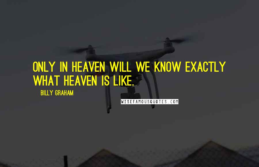 Billy Graham Quotes: Only in heaven will we know exactly what heaven is like.