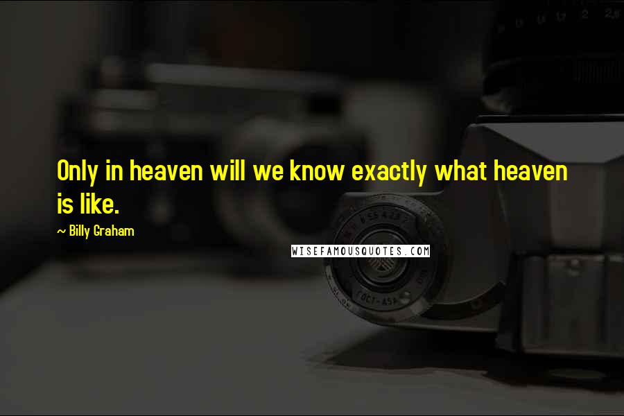 Billy Graham Quotes: Only in heaven will we know exactly what heaven is like.