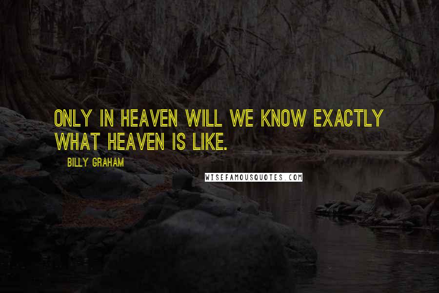 Billy Graham Quotes: Only in heaven will we know exactly what heaven is like.