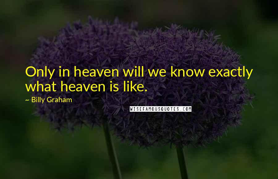 Billy Graham Quotes: Only in heaven will we know exactly what heaven is like.