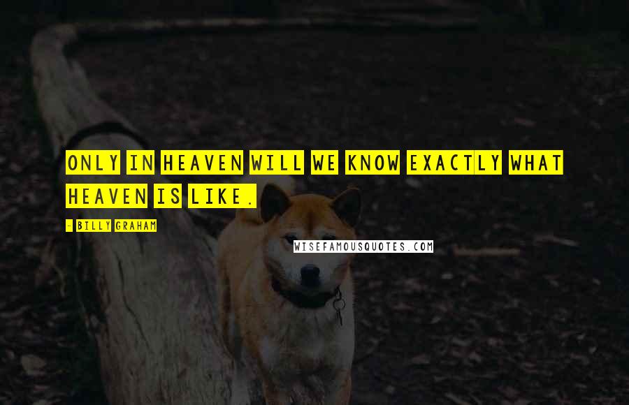 Billy Graham Quotes: Only in heaven will we know exactly what heaven is like.