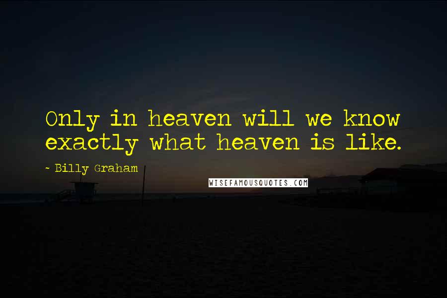 Billy Graham Quotes: Only in heaven will we know exactly what heaven is like.