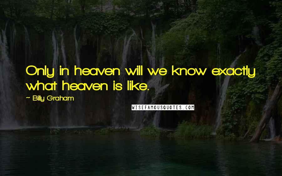 Billy Graham Quotes: Only in heaven will we know exactly what heaven is like.