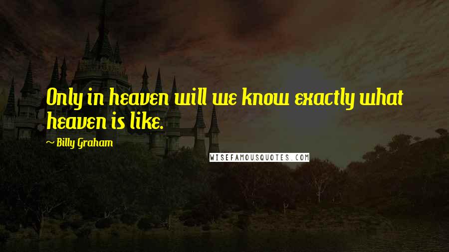 Billy Graham Quotes: Only in heaven will we know exactly what heaven is like.