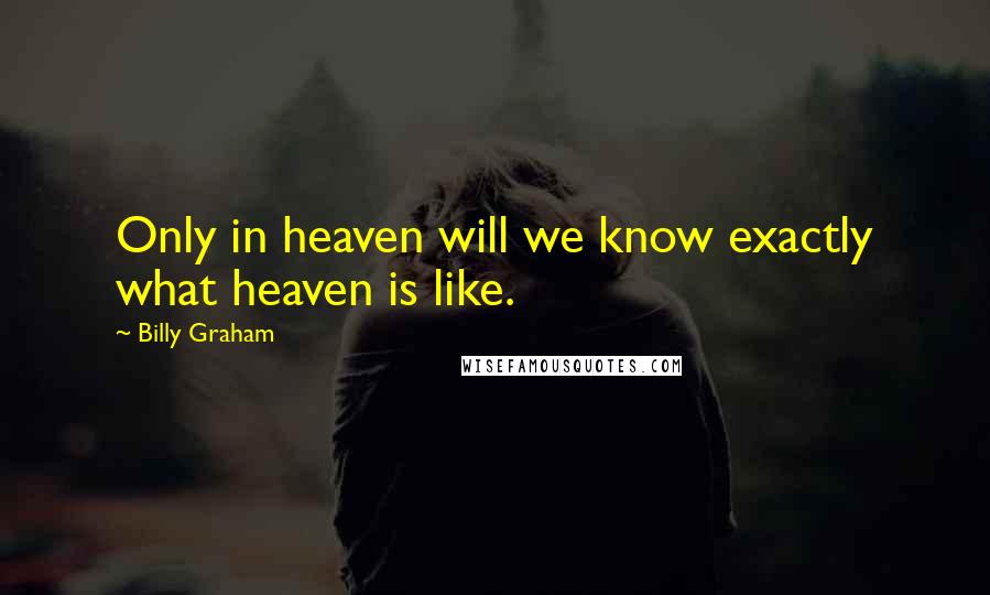 Billy Graham Quotes: Only in heaven will we know exactly what heaven is like.