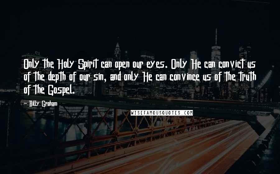 Billy Graham Quotes: Only the Holy Spirit can open our eyes. Only He can convict us of the depth of our sin, and only He can convince us of the truth of the Gospel.