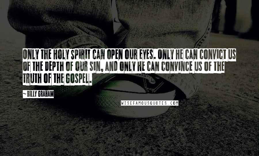 Billy Graham Quotes: Only the Holy Spirit can open our eyes. Only He can convict us of the depth of our sin, and only He can convince us of the truth of the Gospel.