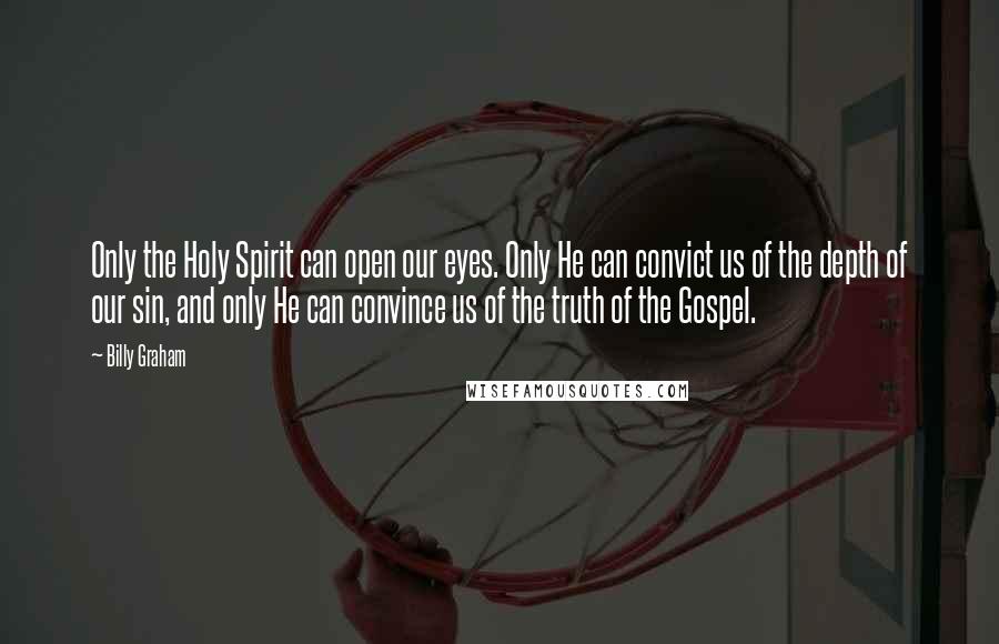 Billy Graham Quotes: Only the Holy Spirit can open our eyes. Only He can convict us of the depth of our sin, and only He can convince us of the truth of the Gospel.