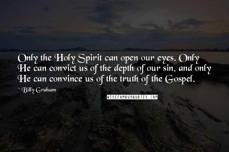 Billy Graham Quotes: Only the Holy Spirit can open our eyes. Only He can convict us of the depth of our sin, and only He can convince us of the truth of the Gospel.