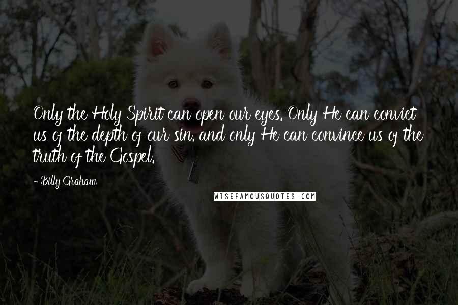 Billy Graham Quotes: Only the Holy Spirit can open our eyes. Only He can convict us of the depth of our sin, and only He can convince us of the truth of the Gospel.