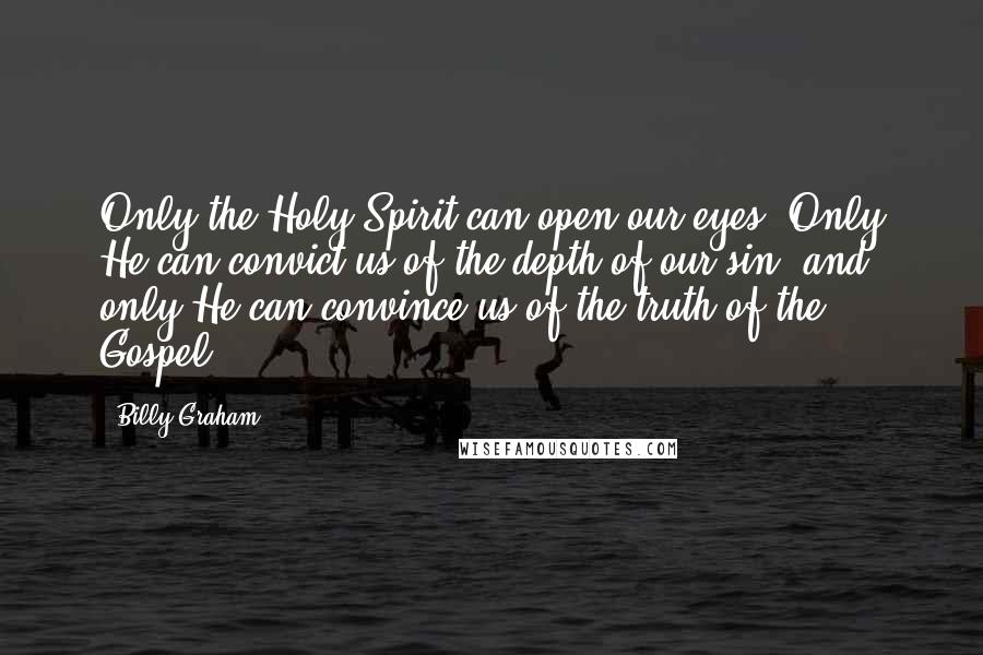 Billy Graham Quotes: Only the Holy Spirit can open our eyes. Only He can convict us of the depth of our sin, and only He can convince us of the truth of the Gospel.
