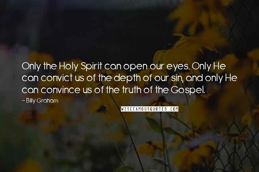 Billy Graham Quotes: Only the Holy Spirit can open our eyes. Only He can convict us of the depth of our sin, and only He can convince us of the truth of the Gospel.