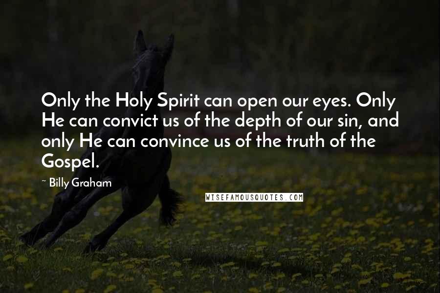 Billy Graham Quotes: Only the Holy Spirit can open our eyes. Only He can convict us of the depth of our sin, and only He can convince us of the truth of the Gospel.