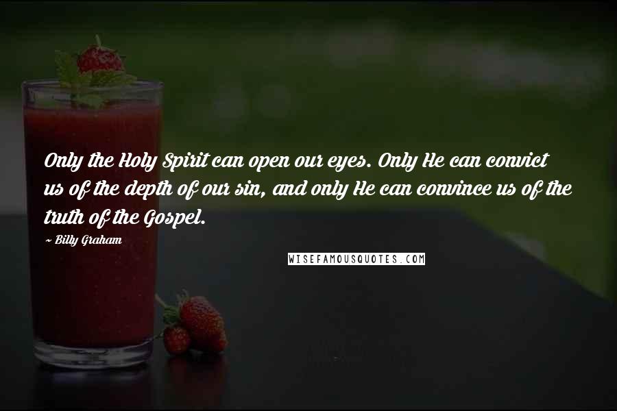 Billy Graham Quotes: Only the Holy Spirit can open our eyes. Only He can convict us of the depth of our sin, and only He can convince us of the truth of the Gospel.