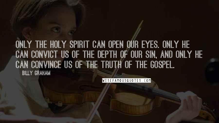 Billy Graham Quotes: Only the Holy Spirit can open our eyes. Only He can convict us of the depth of our sin, and only He can convince us of the truth of the Gospel.