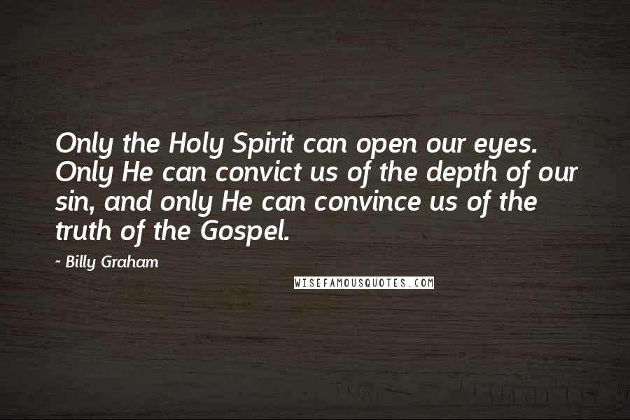 Billy Graham Quotes: Only the Holy Spirit can open our eyes. Only He can convict us of the depth of our sin, and only He can convince us of the truth of the Gospel.