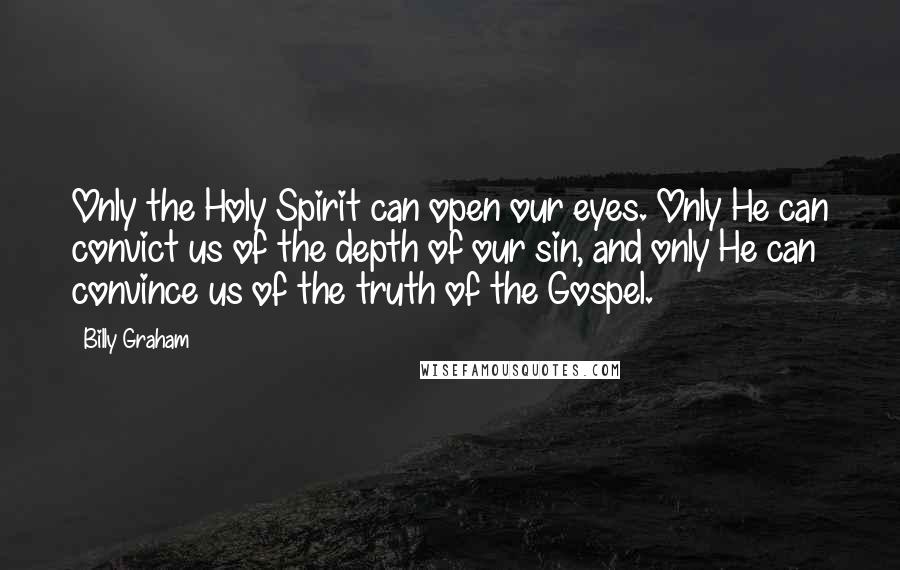 Billy Graham Quotes: Only the Holy Spirit can open our eyes. Only He can convict us of the depth of our sin, and only He can convince us of the truth of the Gospel.